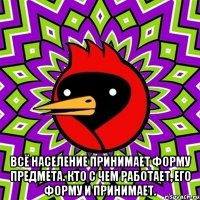  Всё население принимает форму предмета. Кто с чем работает, его форму и принимает.