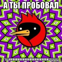 а ты пробовал ГАШИИИИИИИИИИИИИИИИИИИИИИИШШШШ