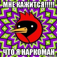МНЕ КАЖИТСЯ!!!!! ЧТО Я НАРКОМАН