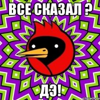 все сказал ? дэ!