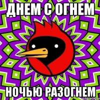 Днем с огнем Ночью разогнем