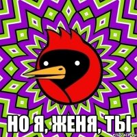  но я, Женя, ты