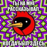 ты на мне рассказывал, когда был здесь