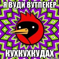 Я ВУДИ ВУТПЕКЕР КУХКУХКУДАХ