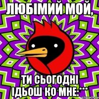 любімий мой, ти сьогодні ідьош ко мне:***