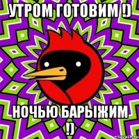 утром готовим !) ночью барыжим !)