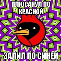Плюсанул по красной Залил по синей