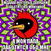 Мдаааа Некторые девушки заботятся о мужчине А мой папа заботится обо мне