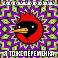 АХАХАХХАХААХАХАХАХАХА Я ТОЖЕ ПЕРЕМЕНКА