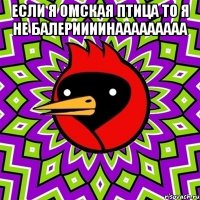 Если я Омская птица ТО Я НЕ БАЛЕРИИИИНААААААААА 
