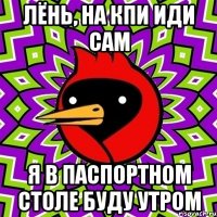 Лёнь, на кпи иди сам Я в паспортном столе буду утром
