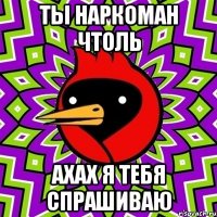 ты наркоман чтоль ахах я тебя спрашиваю