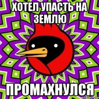 Хотел упасть на землю промахнулся