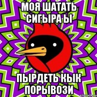 МОЯ ШАТАТЬ СИГЫРА Ы ПЫРДЕТЬ КЫК ПОРЫВОЗИ
