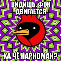 видишь, фон двигается Ха чё наркоман?