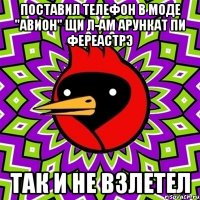 поставил телефон в моде "Авион" щи л-ам арункат пи фереастрэ так и не взлетел