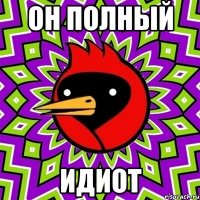 он полный идиот