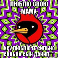 Люблю свою маму, Иру,люблю ее сильно сильно Сын Данил:***