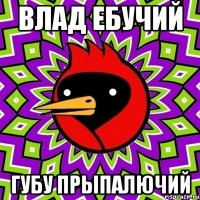 влад ебучий губу прыпалючий