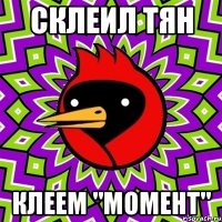 СКЛЕИЛ ТЯН КЛЕЕМ "МОМЕНТ"