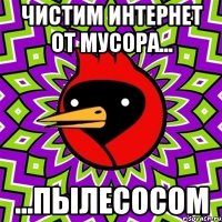 ЧИСТИМ ИНТЕРНЕТ ОТ МУСОРА... ...ПЫЛЕСОСОМ