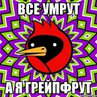 ВСЕ УМРУТ А Я ГРЕЙПФРУТ
