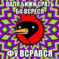 валя бижи срать бо всреся фу всрався