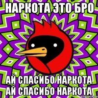 наркота это бро ай спасибо наркота ай спасибо наркота