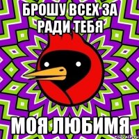 БРОШУ ВСЕХ ЗА РАДИ ТЕБЯ МОЯ ЛЮБИМЯ