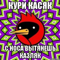 кури касяк с носа вытянешь казляк