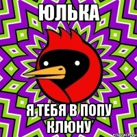 юлька я тебя в попу клюну