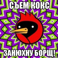 Съем кокс Занюхну борщ!