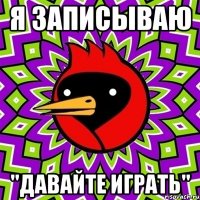 Я записываю "Давайте играть"