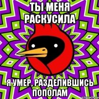 ТЫ МЕНЯ РАСКУСИЛА Я умер, разделившись пополам