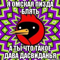 Я ОМСКАЯ ПИЗДА БЛЯТЬ А ТЫ ЧТО ТАКОЕ ДАВА ДАСВИДАНЬЯ