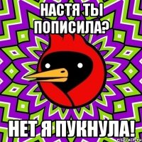НАСТЯ ТЫ ПОПИСИЛА? НЕТ Я ПУКНУЛА!