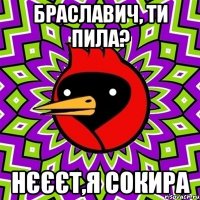 Браславич, ти пила? нєєєт,я сокира
