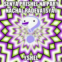 senya prishel na pary nachal radevatsya i yshel