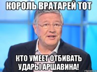 Король вратарей тот кто умеет отбивать удары Аршавина!