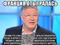 Франция отыгралась потому что у них в составе есть Эвра,который играл когда-то играл с Сиссе,который в 2005 году отыграл три мяча у Милана в составе Ливерпуля,в котором играл Джеррард,который набрался опыта у Шкртела