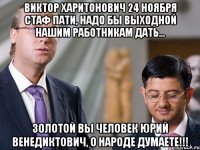 виктор харитонович 24 ноября стаф пати, надо бы выходной нашим работникам дать... золотой вы человек юрий венедиктович, о народе думаете!!!