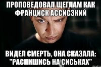 проповедовал щеглам как франциск ассисзкий видел смерть, она сказала: "распишись на сиськах"