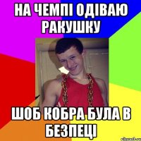на чемпі одіваю ракушку шоб кобра була в безпеці