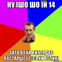 ну ішо шо їй 14 зато вона виглядає постарше і сіськи великі