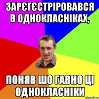 зарєгєстріровався в однокласніках, поняв шо гавно ці однокласніки