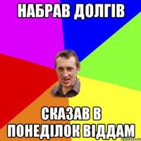 набрав долгів сказав в понеділок віддам