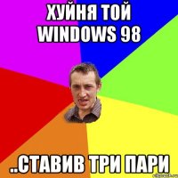 хуйня той windows 98 ..ставив три пари