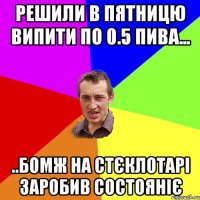 решили в пятницю випити по 0.5 пива... ..бомж на стєклотарі заробив состояніє