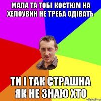 мала та тобі костюм на хелоувин не треба одівать ти і так страшна як не знаю хто