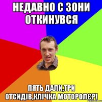 недавно с зони откинувся пять дали,три отсидів,клічка моторолєр!